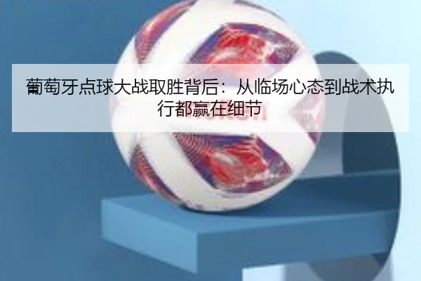 葡萄牙点球大战取胜背后：从临场心态到战术执行都赢在细节
